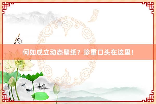 何如成立动态壁纸？珍重口头在这里！